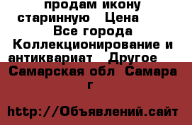 продам икону старинную › Цена ­ 0 - Все города Коллекционирование и антиквариат » Другое   . Самарская обл.,Самара г.